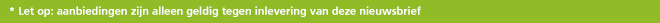 Aanbiedingen zijn alleen geldig tegen inlevering van deze nieuwsbrief